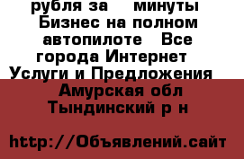 222.222 рубля за 22 минуты. Бизнес на полном автопилоте - Все города Интернет » Услуги и Предложения   . Амурская обл.,Тындинский р-н